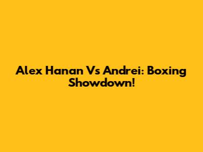 Alex Hanan Vs Andrei: Boxing Showdown!