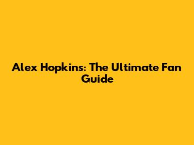 Alex Hopkins: The Ultimate Fan Guide
