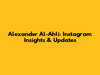 Alexander Al-Ahli: Instagram Insights & Updates