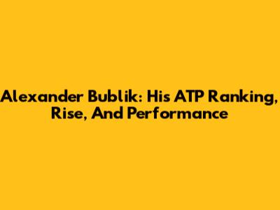 Alexander Bublik: His ATP Ranking, Rise, And Performance