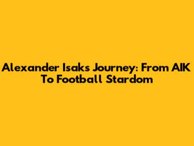 Alexander Isak's Journey: From AIK To Football Stardom