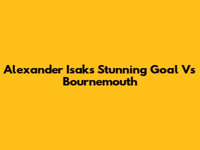 Alexander Isak's Stunning Goal Vs Bournemouth