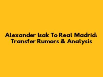 Alexander Isak To Real Madrid: Transfer Rumors & Analysis