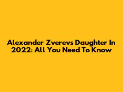 Alexander Zverev's Daughter In 2022: All You Need To Know