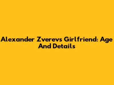 Alexander Zverev's Girlfriend: Age And Details