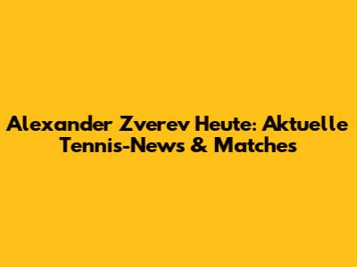 Alexander Zverev Heute: Aktuelle Tennis-News & Matches