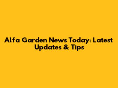 Alfa Garden News Today: Latest Updates & Tips