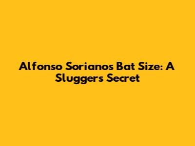 Alfonso Soriano's Bat Size: A Slugger's Secret