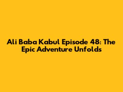 Ali Baba Kabul Episode 48: The Epic Adventure Unfolds