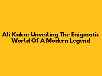 Ali Kaka: Unveiling The Enigmatic World Of A Modern Legend