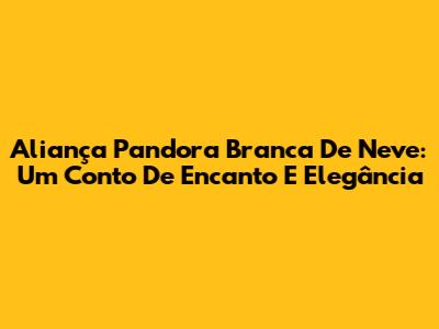 Aliança Pandora Branca De Neve: Um Conto De Encanto E Elegância