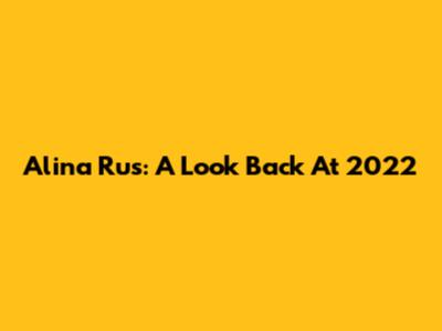 Alina Rus: A Look Back At 2022