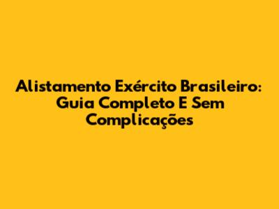 Alistamento Exército Brasileiro: Guia Completo E Sem Complicações