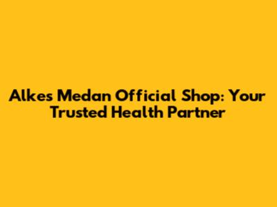 Alkes Medan Official Shop: Your Trusted Health Partner