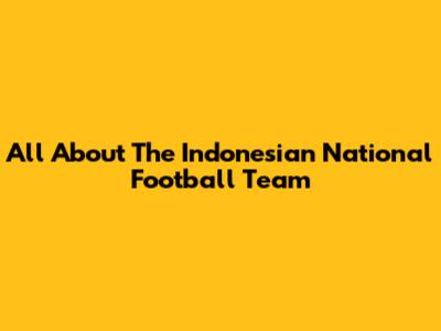 All About The Indonesian National Football Team