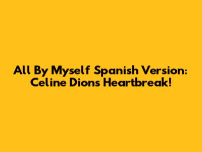 All By Myself Spanish Version: Celine Dion's Heartbreak!