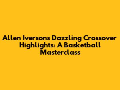 Allen Iverson's Dazzling Crossover Highlights: A Basketball Masterclass