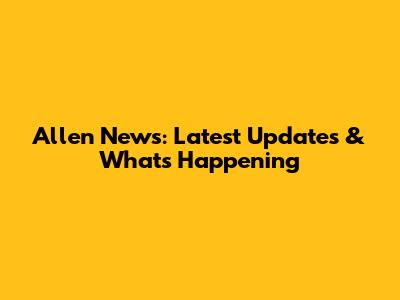 Allen News: Latest Updates & What's Happening