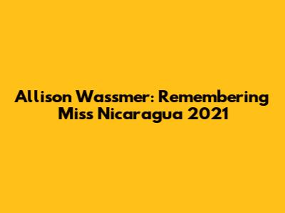 Allison Wassmer: Remembering Miss Nicaragua 2021