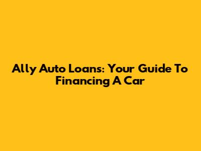 Ally Auto Loans: Your Guide To Financing A Car