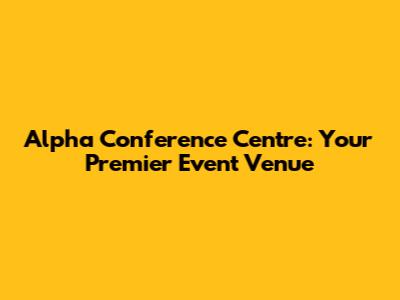 Alpha Conference Centre: Your Premier Event Venue