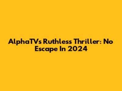 AlphaTV's Ruthless Thriller: No Escape In 2024