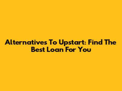 Alternatives To Upstart: Find The Best Loan For You