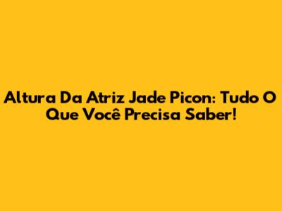 Altura Da Atriz Jade Picon: Tudo O Que Você Precisa Saber!