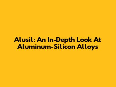 Alusil: An In-Depth Look At Aluminum-Silicon Alloys