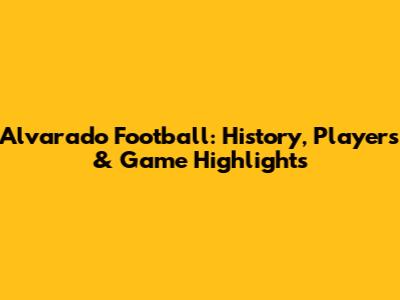 Alvarado Football: History, Players & Game Highlights