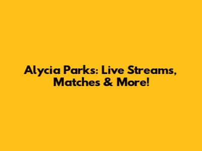 Alycia Parks: Live Streams, Matches & More!