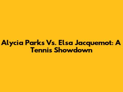 Alycia Parks Vs. Elsa Jacquemot: A Tennis Showdown
