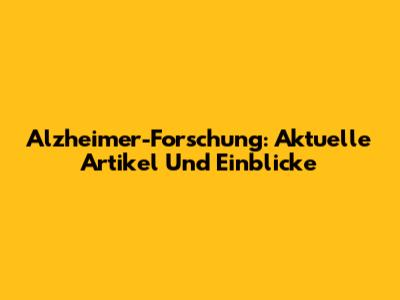 Alzheimer-Forschung: Aktuelle Artikel Und Einblicke