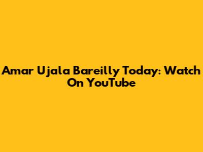 Amar Ujala Bareilly Today: Watch On YouTube