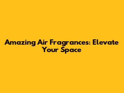 Amazing Air Fragrances: Elevate Your Space