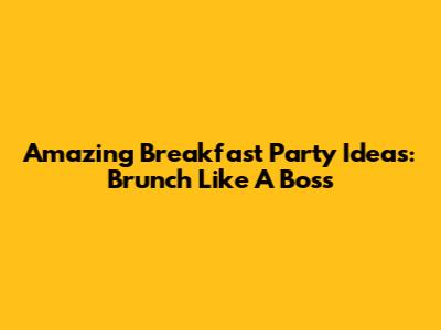 Amazing Breakfast Party Ideas: Brunch Like A Boss