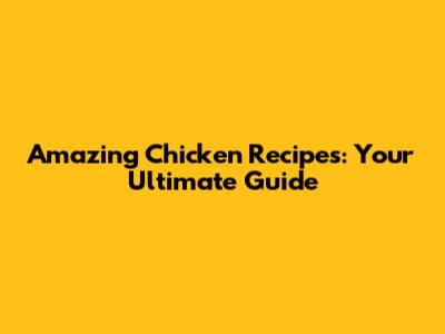 Amazing Chicken Recipes: Your Ultimate Guide