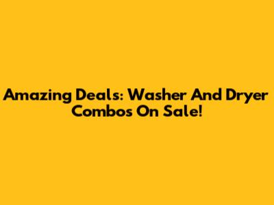 Amazing Deals: Washer And Dryer Combos On Sale!