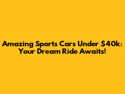Amazing Sports Cars Under $40k: Your Dream Ride Awaits!