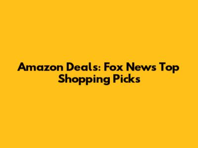 Amazon Deals: Fox News' Top Shopping Picks