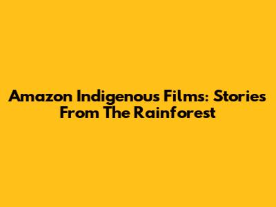 Amazon Indigenous Films: Stories From The Rainforest