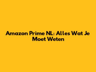 Amazon Prime NL: Alles Wat Je Moet Weten