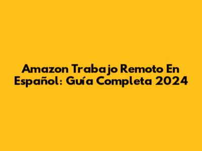 Amazon Trabajo Remoto En Español: Guía Completa 2024
