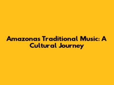 Amazonas Traditional Music: A Cultural Journey