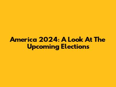 America 2024: A Look At The Upcoming Elections