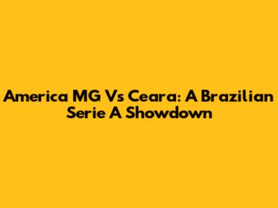 America MG Vs Ceara: A Brazilian Serie A Showdown