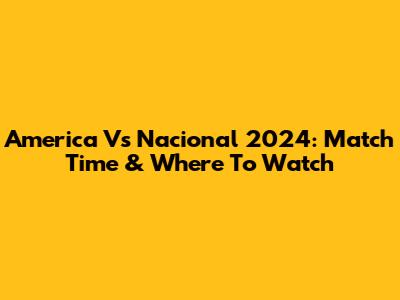 America Vs Nacional 2024: Match Time & Where To Watch