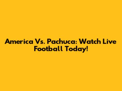 America Vs. Pachuca: Watch Live Football Today!