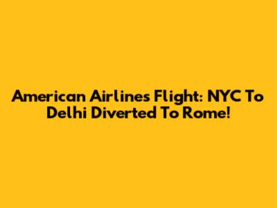 American Airlines Flight: NYC To Delhi Diverted To Rome!