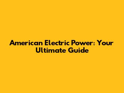 American Electric Power: Your Ultimate Guide